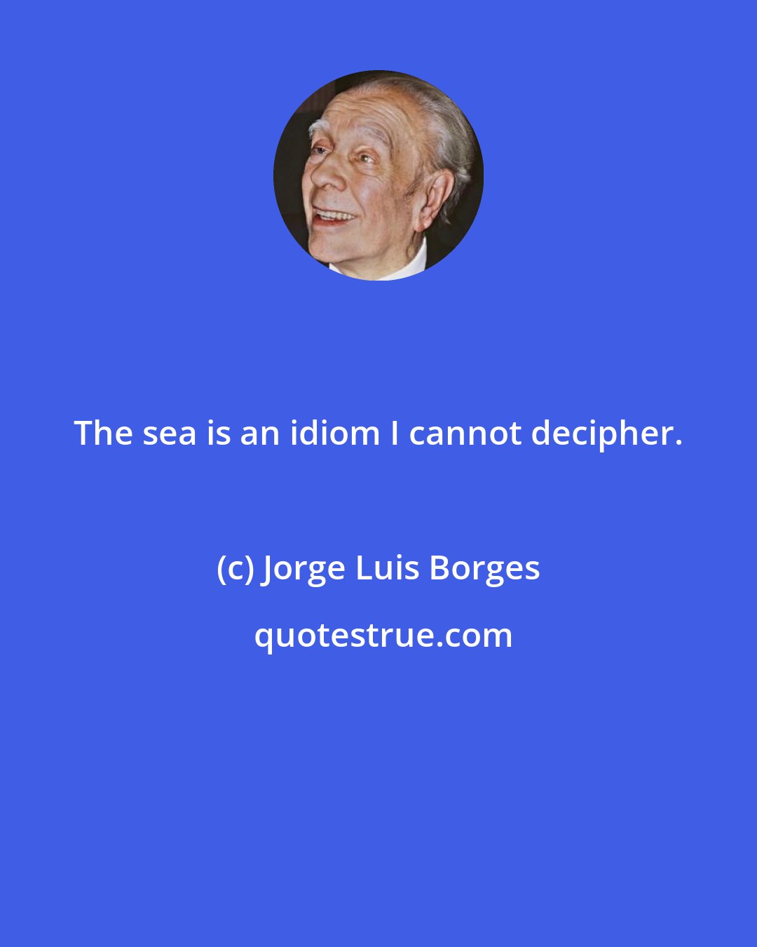 Jorge Luis Borges: The sea is an idiom I cannot decipher.