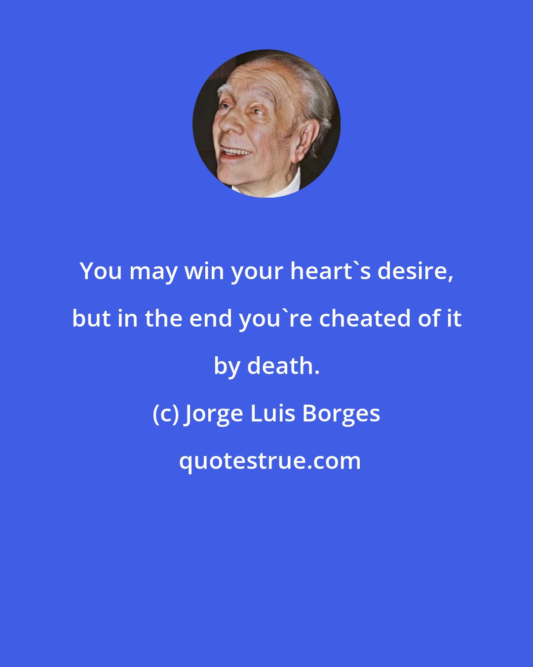 Jorge Luis Borges: You may win your heart's desire, but in the end you're cheated of it by death.