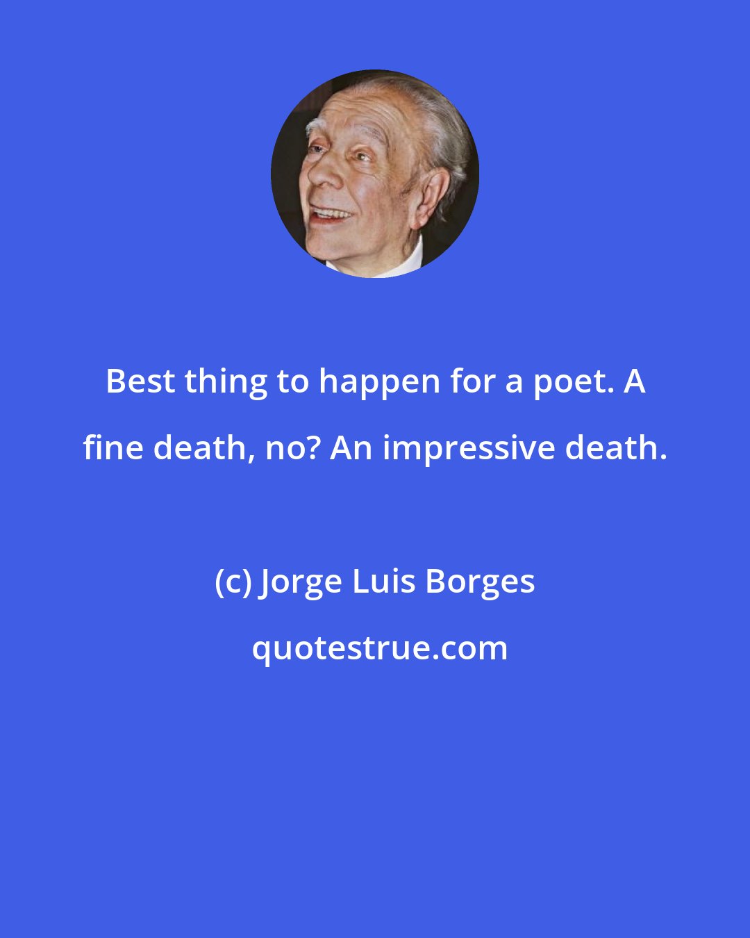 Jorge Luis Borges: Best thing to happen for a poet. A fine death, no? An impressive death.