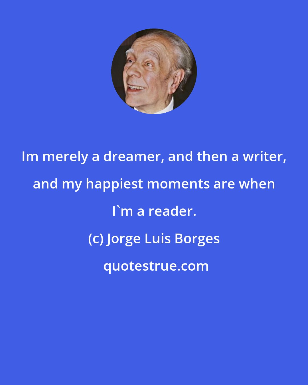 Jorge Luis Borges: Im merely a dreamer, and then a writer, and my happiest moments are when I'm a reader.