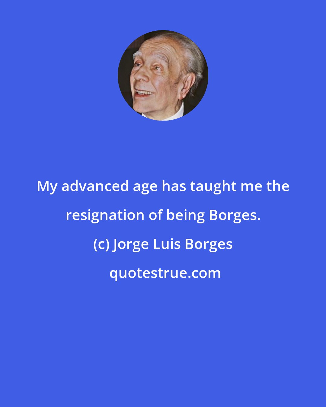 Jorge Luis Borges: My advanced age has taught me the resignation of being Borges.
