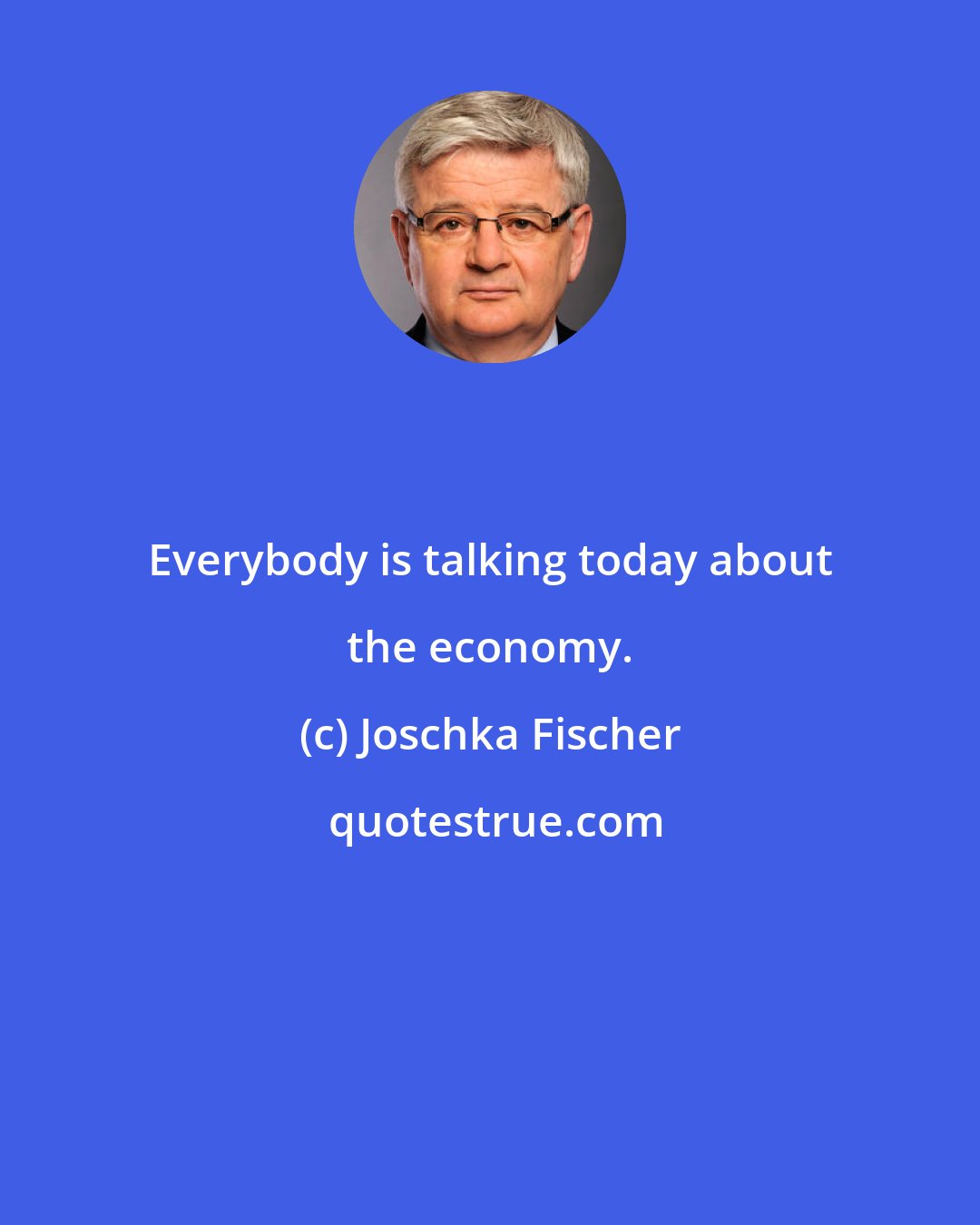 Joschka Fischer: Everybody is talking today about the economy.