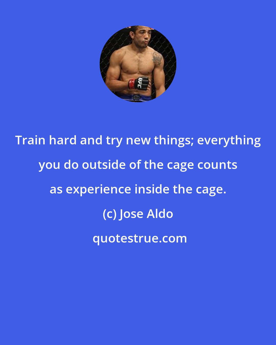 Jose Aldo: Train hard and try new things; everything you do outside of the cage counts as experience inside the cage.