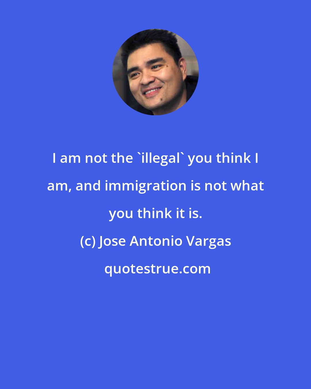 Jose Antonio Vargas: I am not the 'illegal' you think I am, and immigration is not what you think it is.