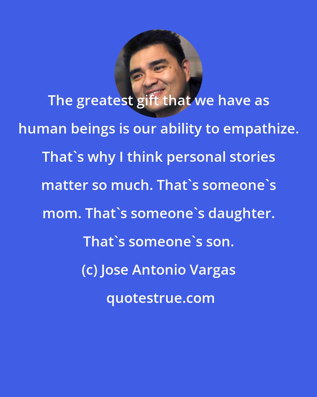 Jose Antonio Vargas: The greatest gift that we have as human beings is our ability to empathize. That's why I think personal stories matter so much. That's someone's mom. That's someone's daughter. That's someone's son.