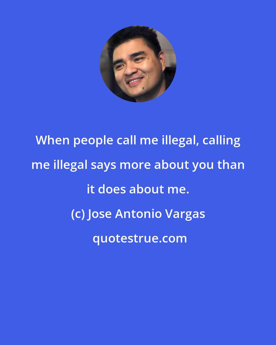 Jose Antonio Vargas: When people call me illegal, calling me illegal says more about you than it does about me.