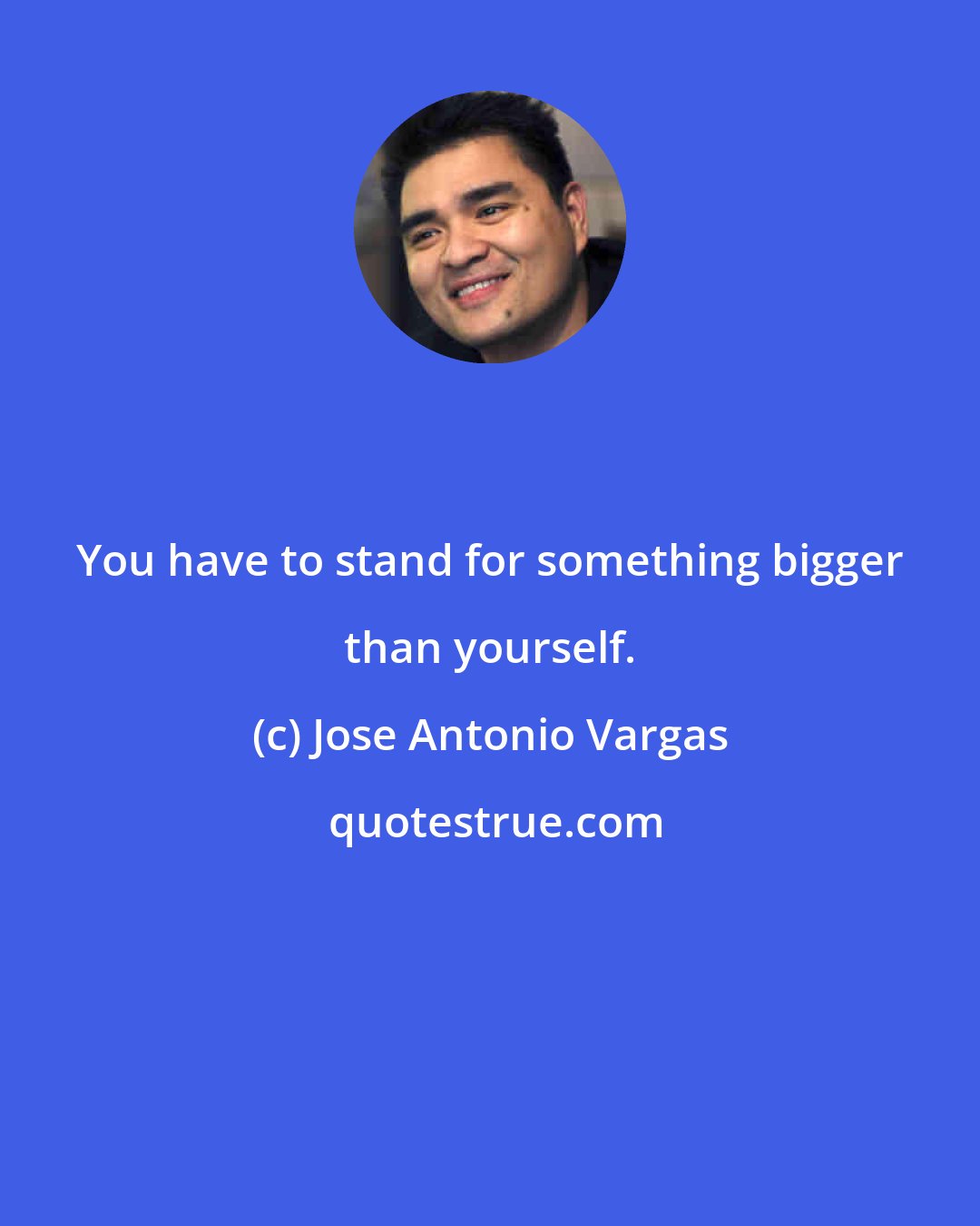 Jose Antonio Vargas: You have to stand for something bigger than yourself.