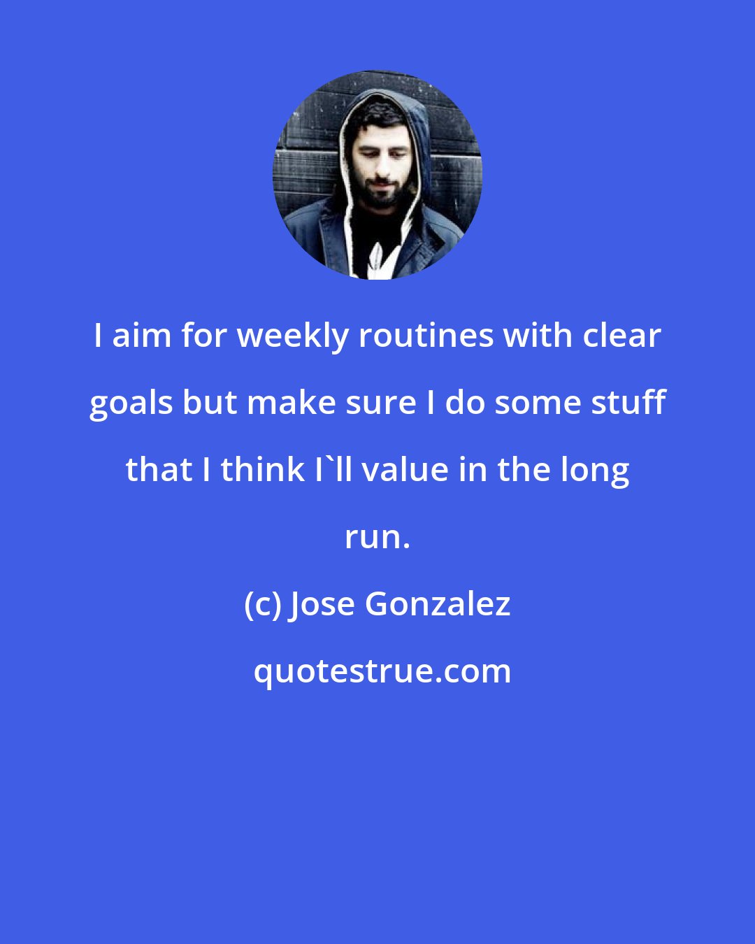 Jose Gonzalez: I aim for weekly routines with clear goals but make sure I do some stuff that I think I'll value in the long run.