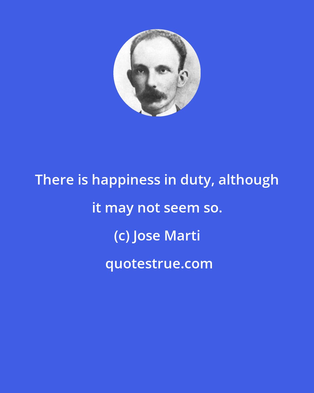 Jose Marti: There is happiness in duty, although it may not seem so.