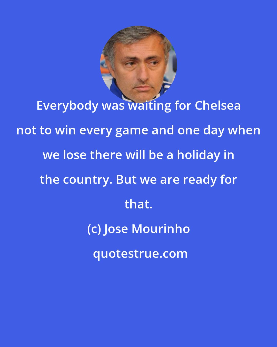 Jose Mourinho: Everybody was waiting for Chelsea not to win every game and one day when we lose there will be a holiday in the country. But we are ready for that.