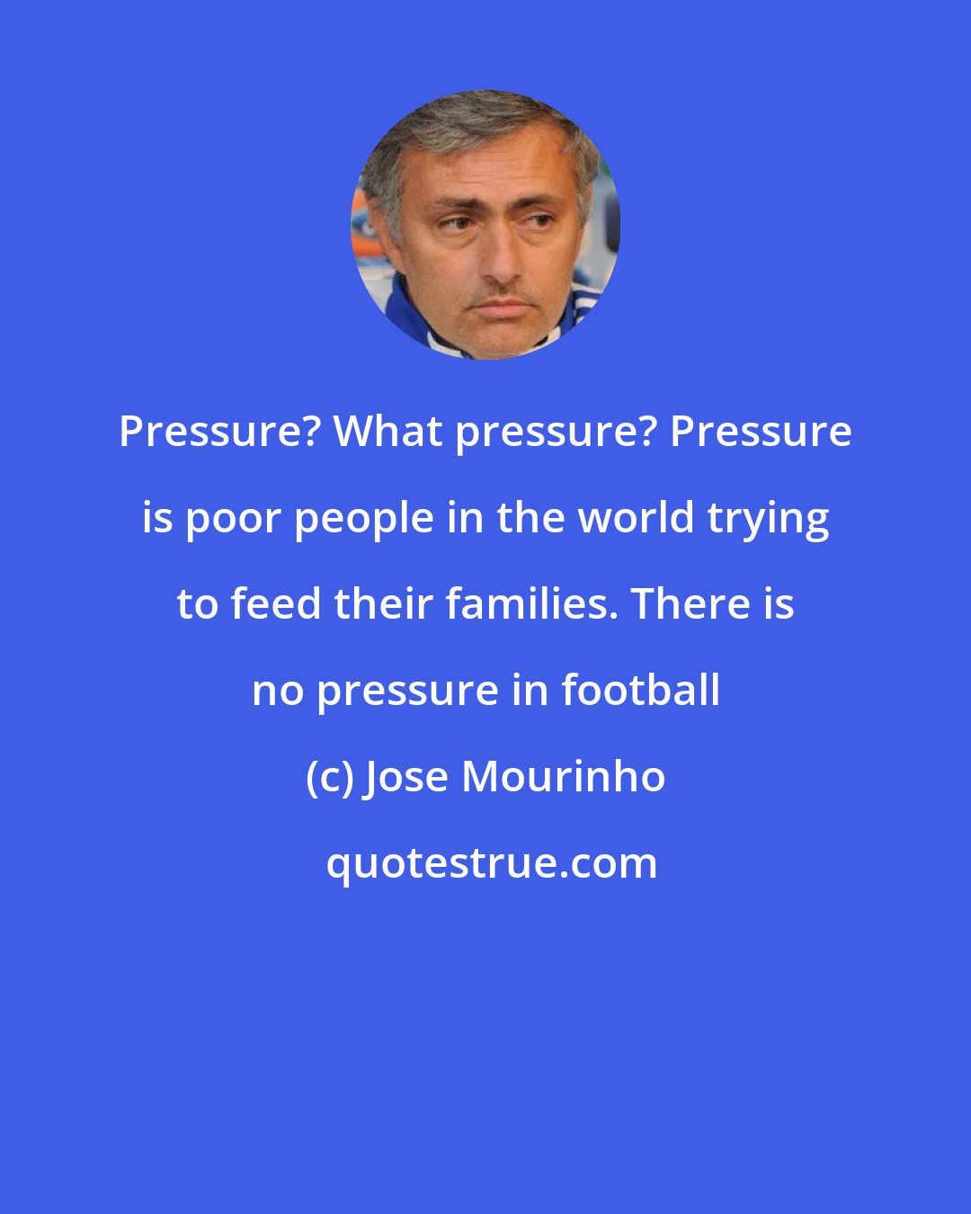 Jose Mourinho: Pressure? What pressure? Pressure is poor people in the world trying to feed their families. There is no pressure in football