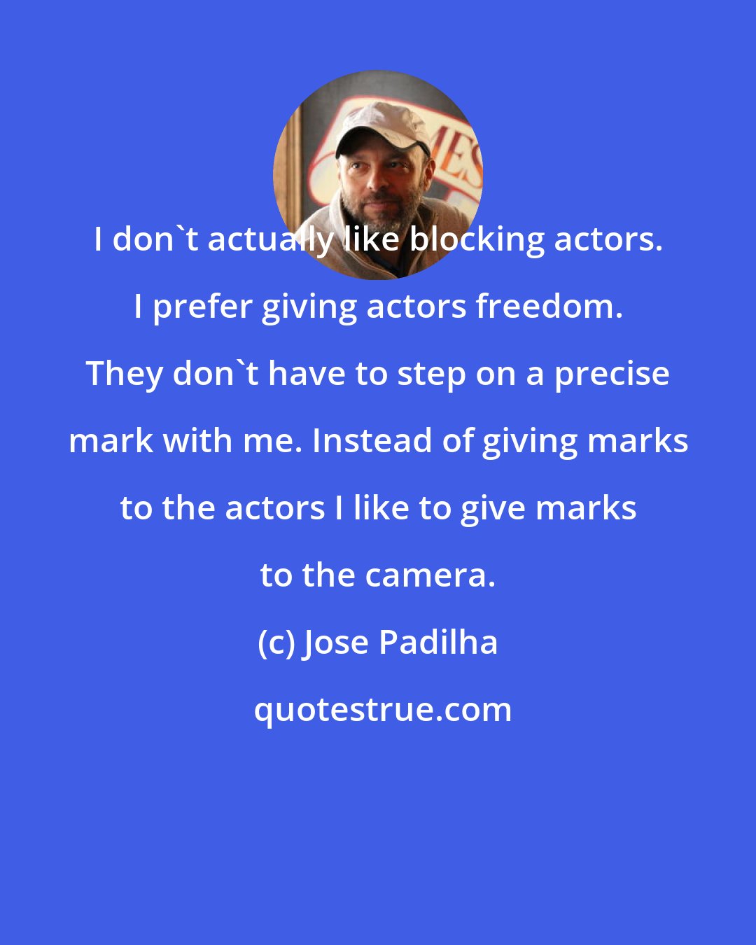 Jose Padilha: I don't actually like blocking actors. I prefer giving actors freedom. They don't have to step on a precise mark with me. Instead of giving marks to the actors I like to give marks to the camera.
