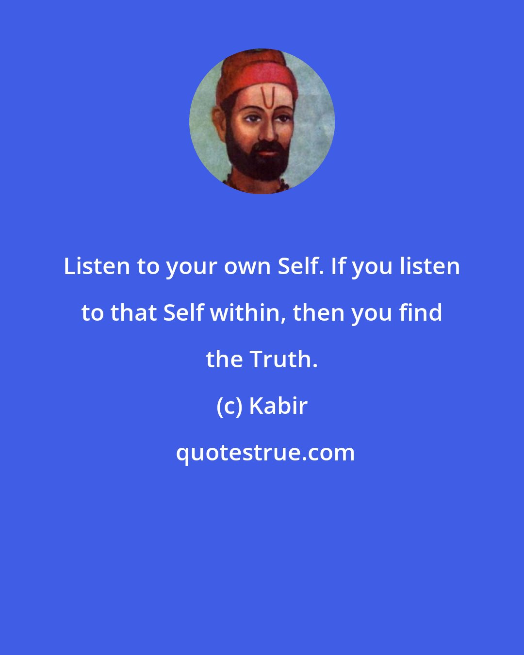 Kabir: Listen to your own Self. If you listen to that Self within, then you find the Truth.