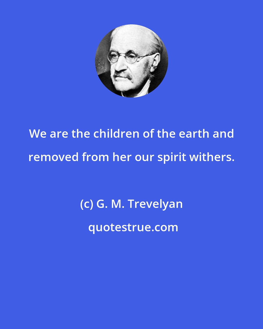 G. M. Trevelyan: We are the children of the earth and removed from her our spirit withers.