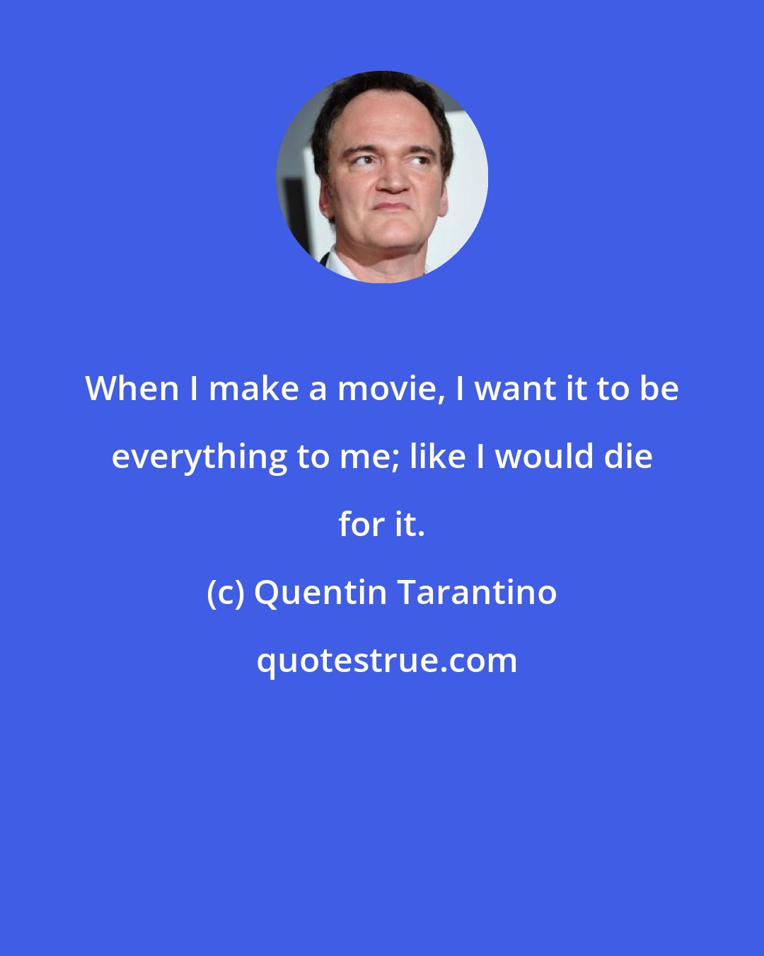 Quentin Tarantino: When I make a movie, I want it to be everything to me; like I would die for it.