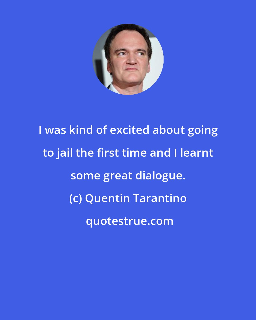 Quentin Tarantino: I was kind of excited about going to jail the first time and I learnt some great dialogue.
