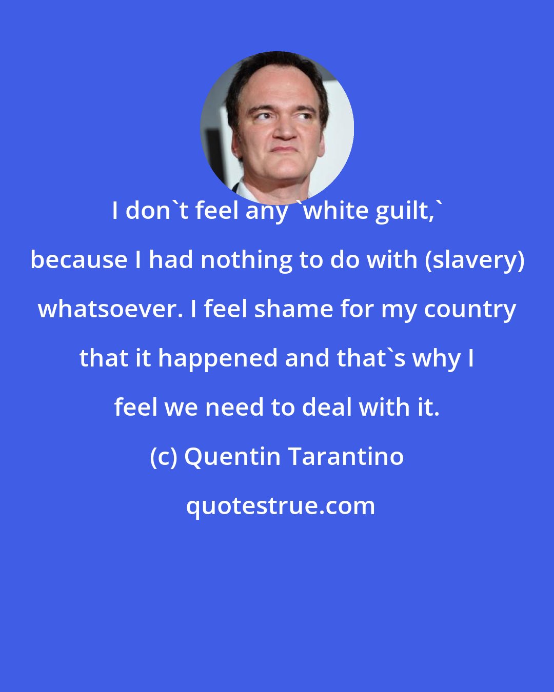 Quentin Tarantino: I don't feel any 'white guilt,' because I had nothing to do with (slavery) whatsoever. I feel shame for my country that it happened and that's why I feel we need to deal with it.