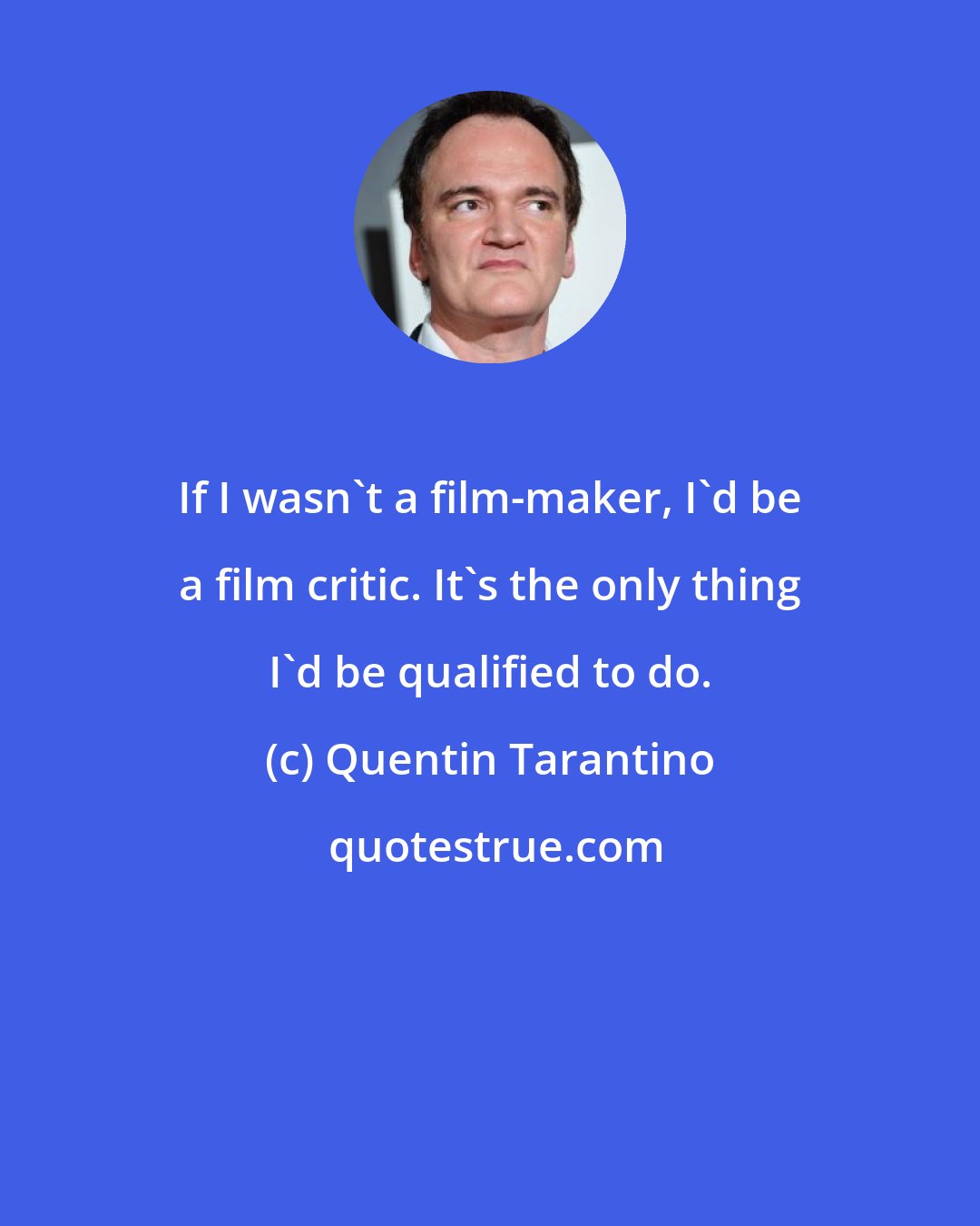 Quentin Tarantino: If I wasn't a film-maker, I'd be a film critic. It's the only thing I'd be qualified to do.