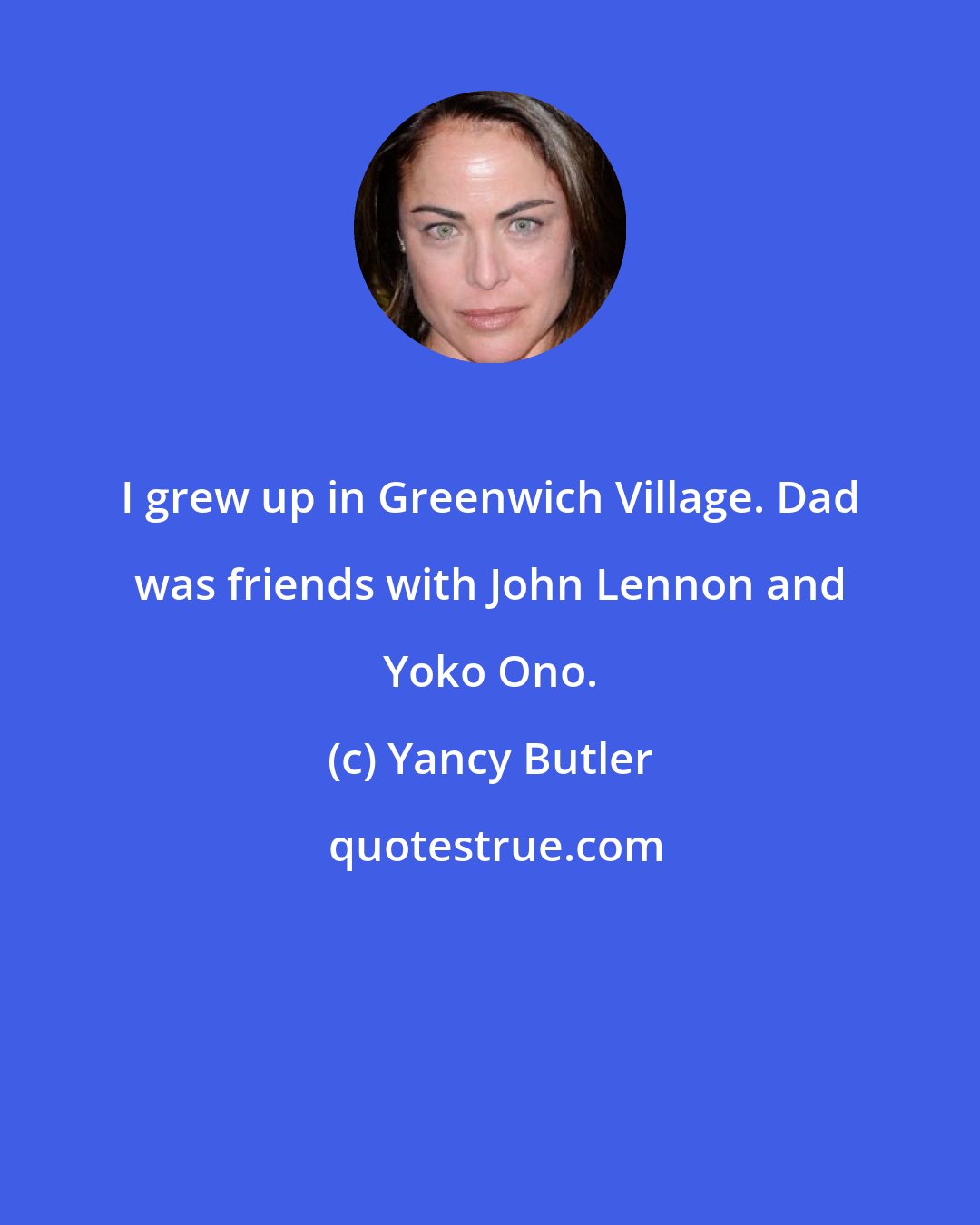 Yancy Butler: I grew up in Greenwich Village. Dad was friends with John Lennon and Yoko Ono.