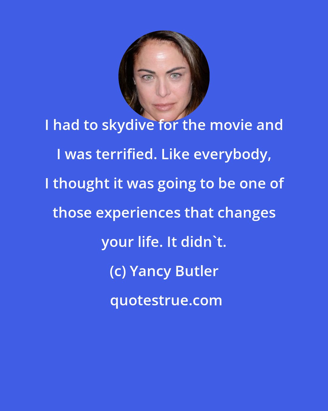 Yancy Butler: I had to skydive for the movie and I was terrified. Like everybody, I thought it was going to be one of those experiences that changes your life. It didn't.
