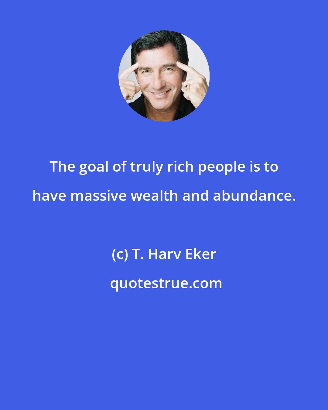 T. Harv Eker: The goal of truly rich people is to have massive wealth and abundance.
