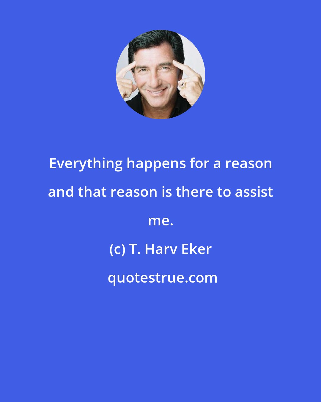 T. Harv Eker: Everything happens for a reason and that reason is there to assist me.