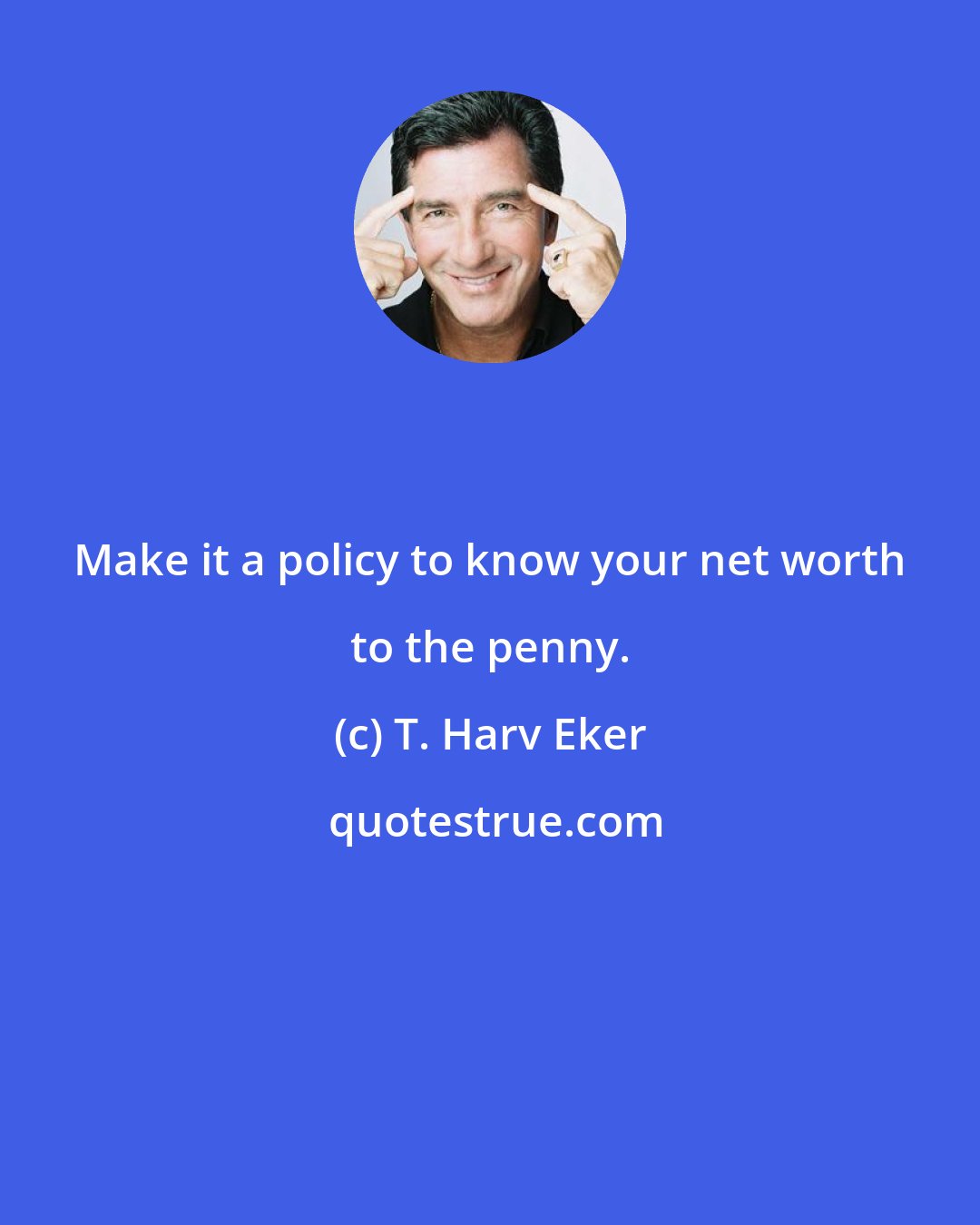 T. Harv Eker: Make it a policy to know your net worth to the penny.