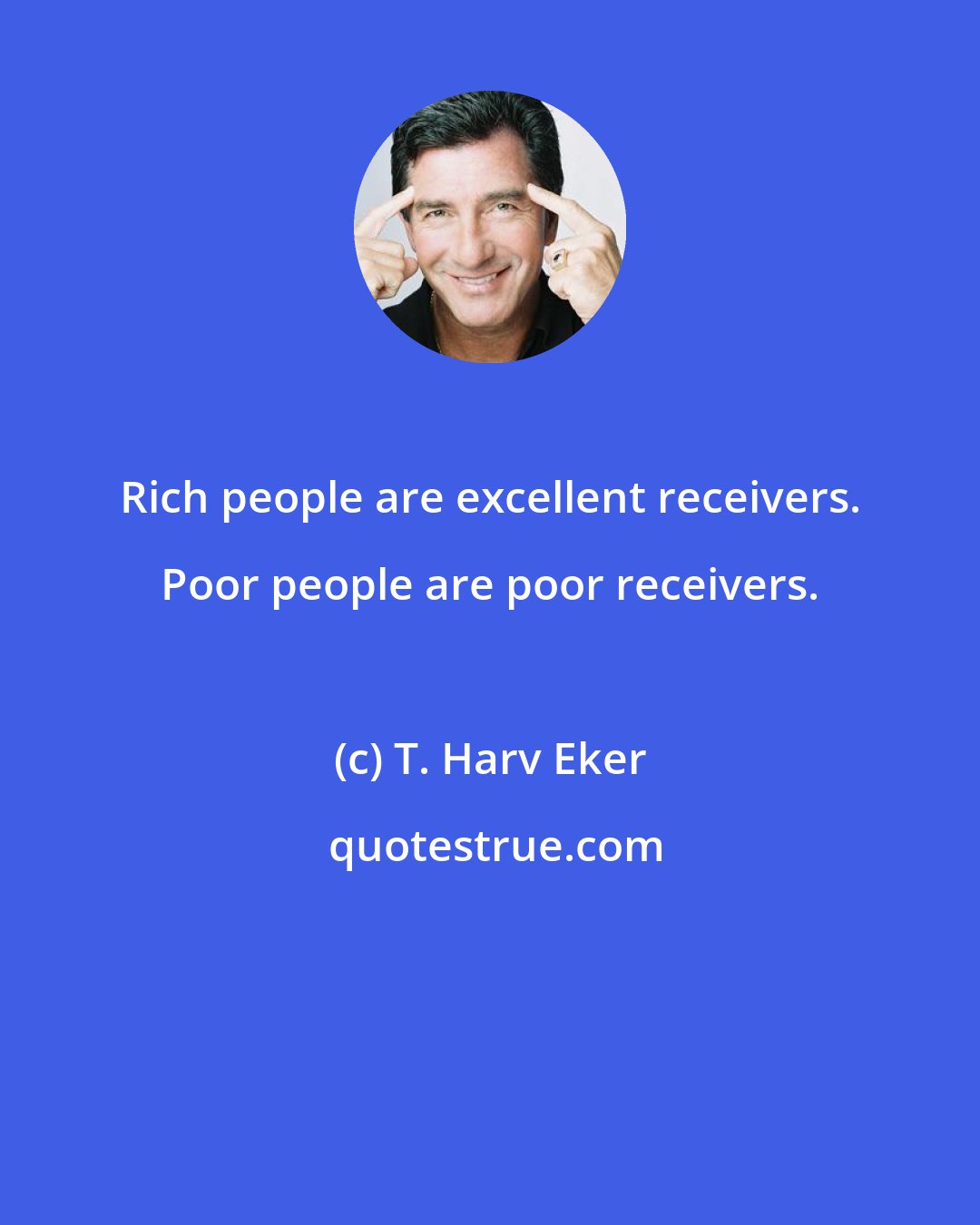T. Harv Eker: Rich people are excellent receivers. Poor people are poor receivers.