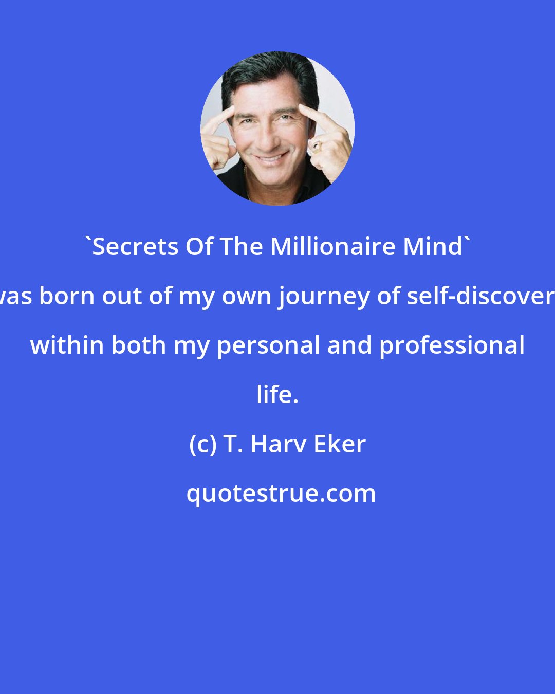 T. Harv Eker: 'Secrets Of The Millionaire Mind' was born out of my own journey of self-discovery within both my personal and professional life.