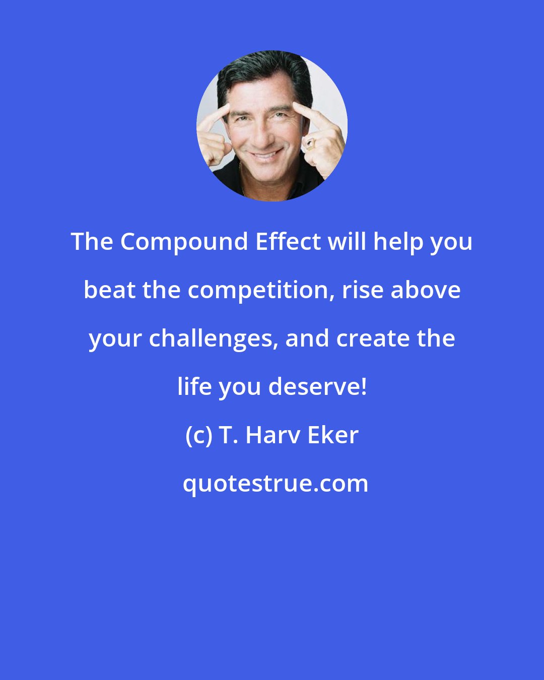 T. Harv Eker: The Compound Effect will help you beat the competition, rise above your challenges, and create the life you deserve!