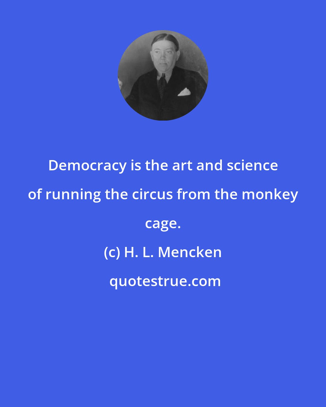 H. L. Mencken: Democracy is the art and science of running the circus from the monkey cage.