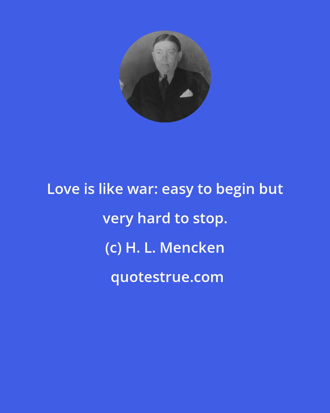 H. L. Mencken: Love is like war: easy to begin but very hard to stop.