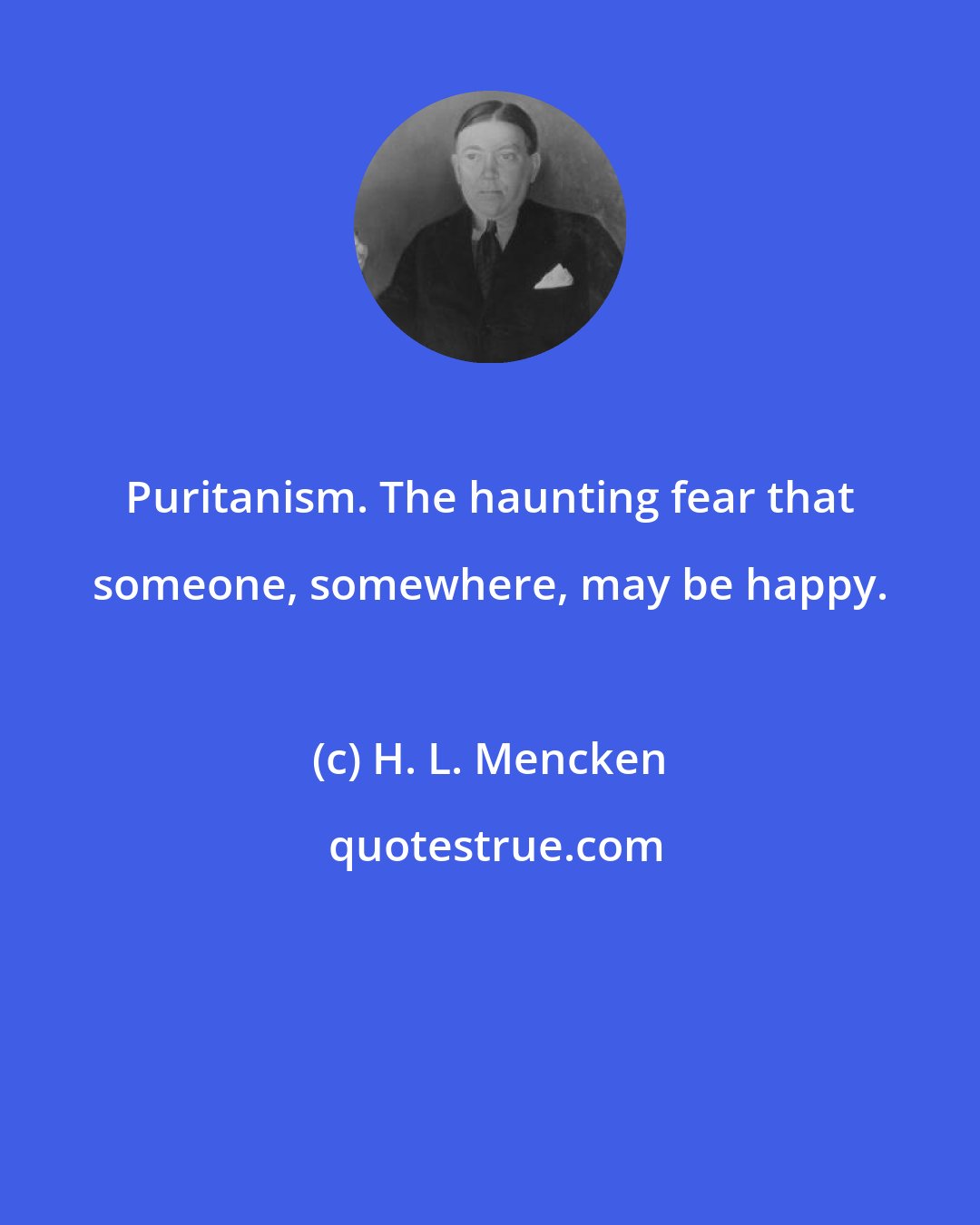 H. L. Mencken: Puritanism. The haunting fear that someone, somewhere, may be happy.