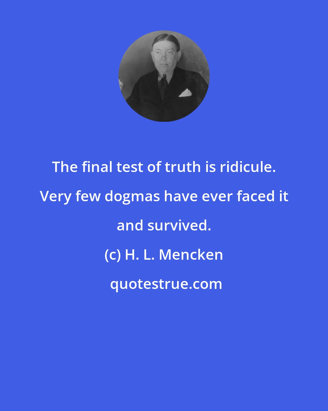 H. L. Mencken: The final test of truth is ridicule. Very few dogmas have ever faced it and survived.