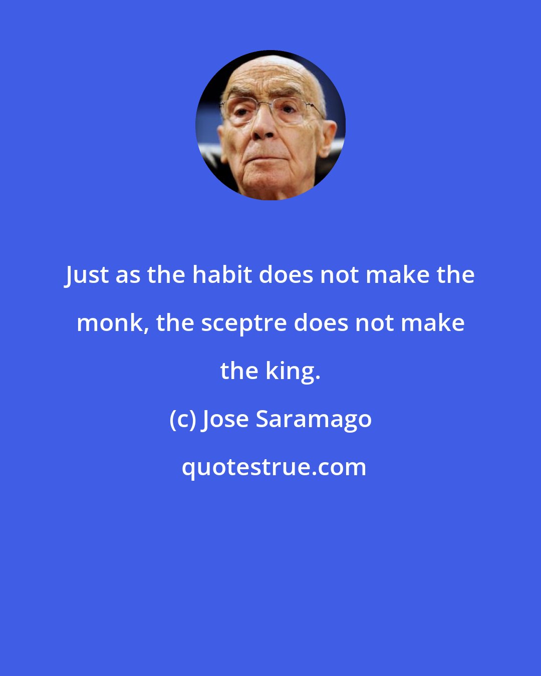 Jose Saramago: Just as the habit does not make the monk, the sceptre does not make the king.