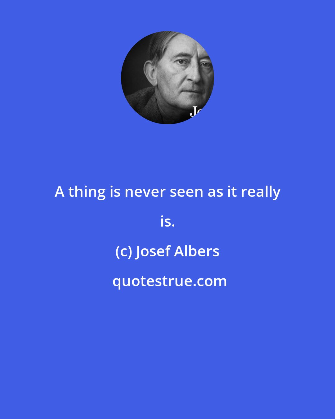 Josef Albers: A thing is never seen as it really is.