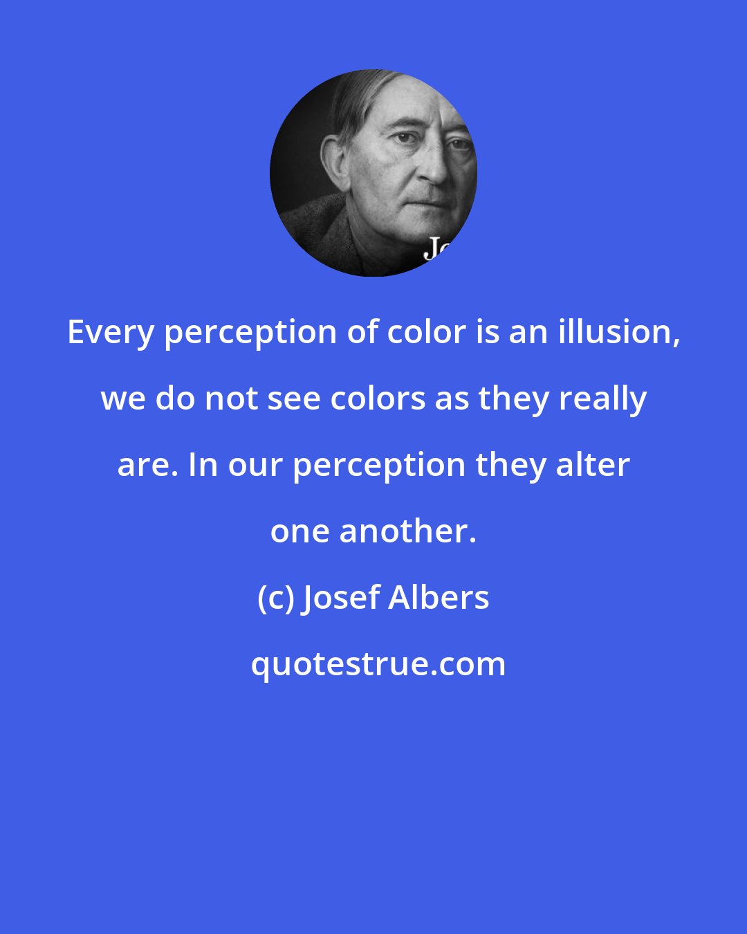 Josef Albers: Every perception of color is an illusion, we do not see colors as they really are. In our perception they alter one another.