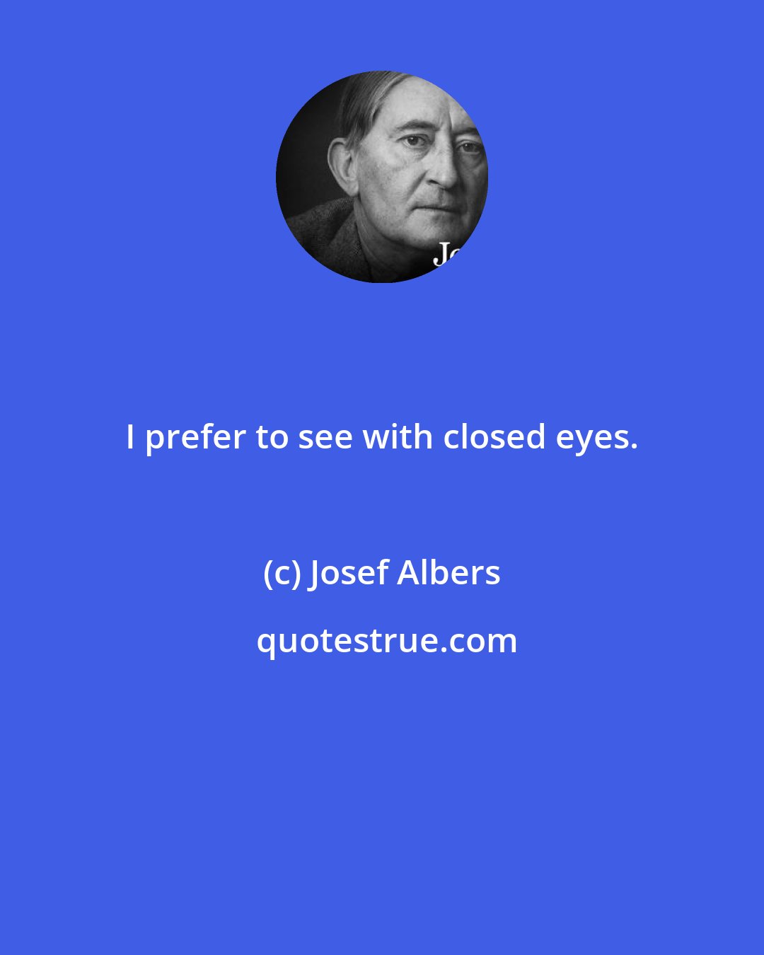 Josef Albers: I prefer to see with closed eyes.
