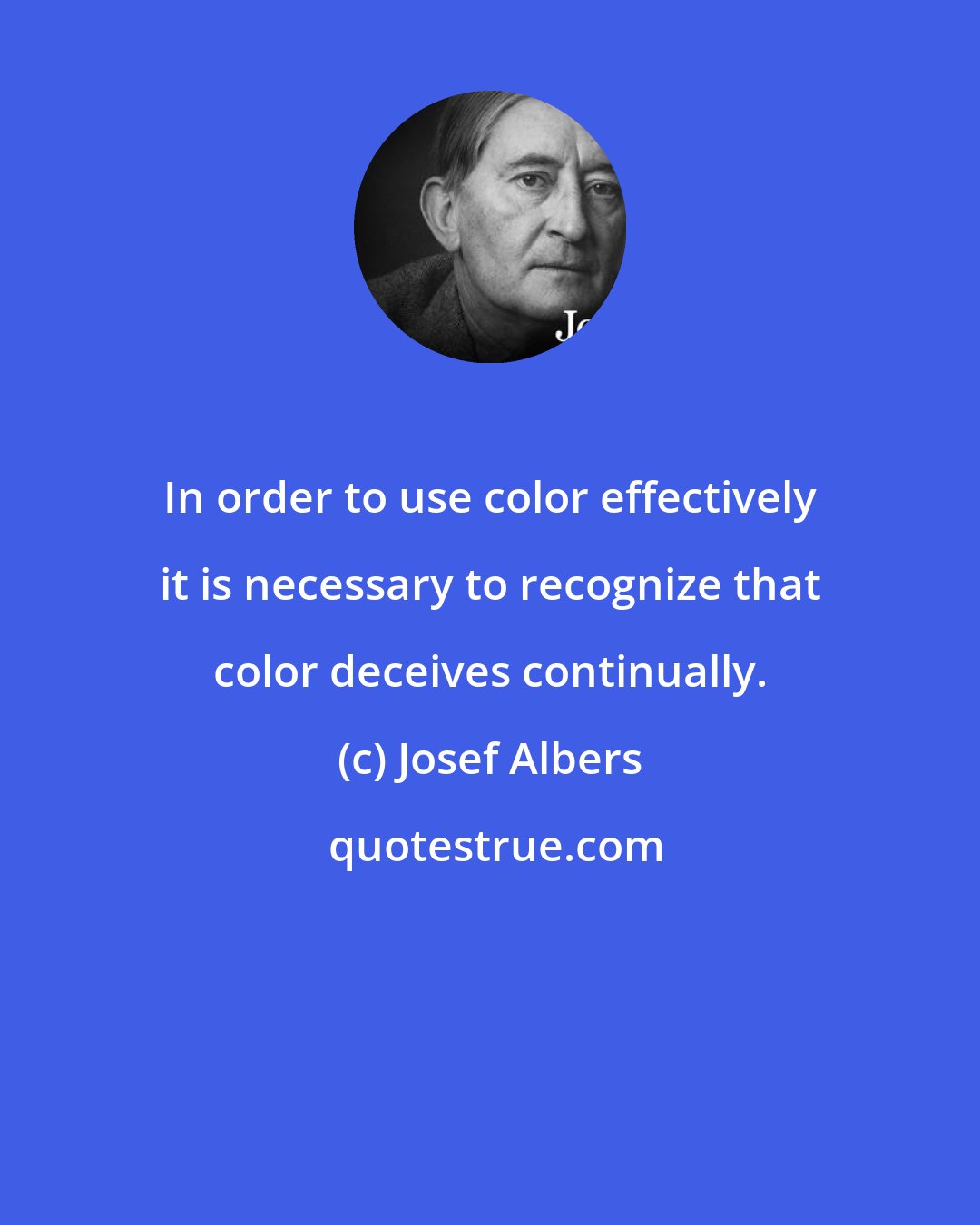 Josef Albers: In order to use color effectively it is necessary to recognize that color deceives continually.
