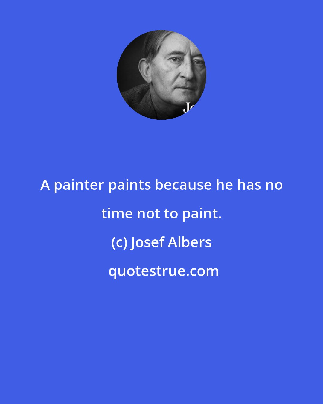 Josef Albers: A painter paints because he has no time not to paint.