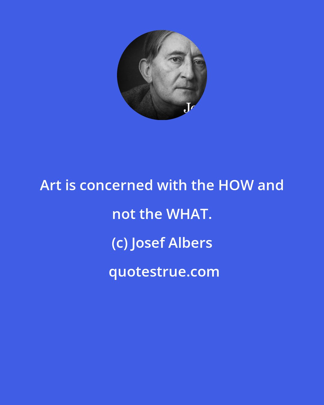 Josef Albers: Art is concerned with the HOW and not the WHAT.