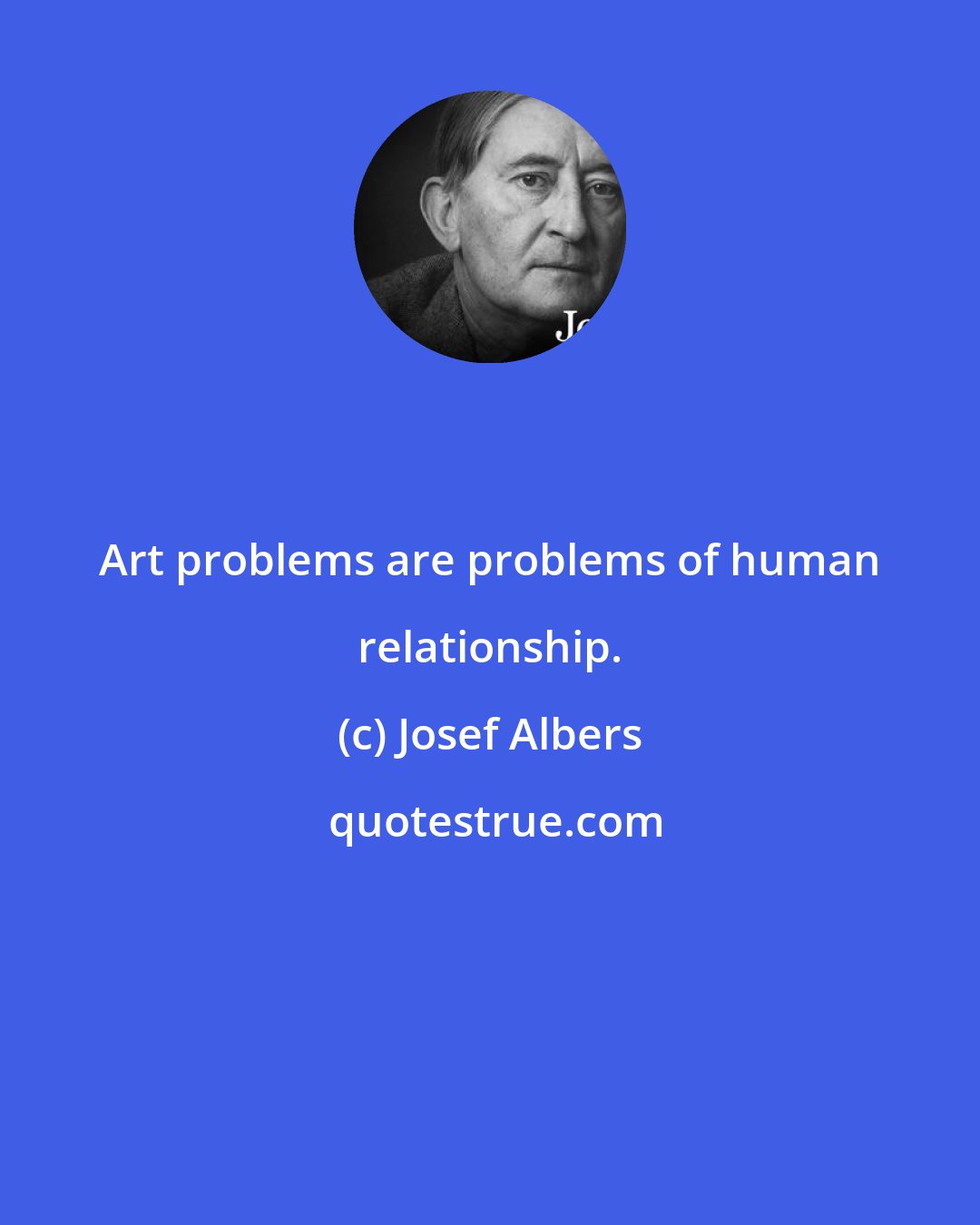Josef Albers: Art problems are problems of human relationship.