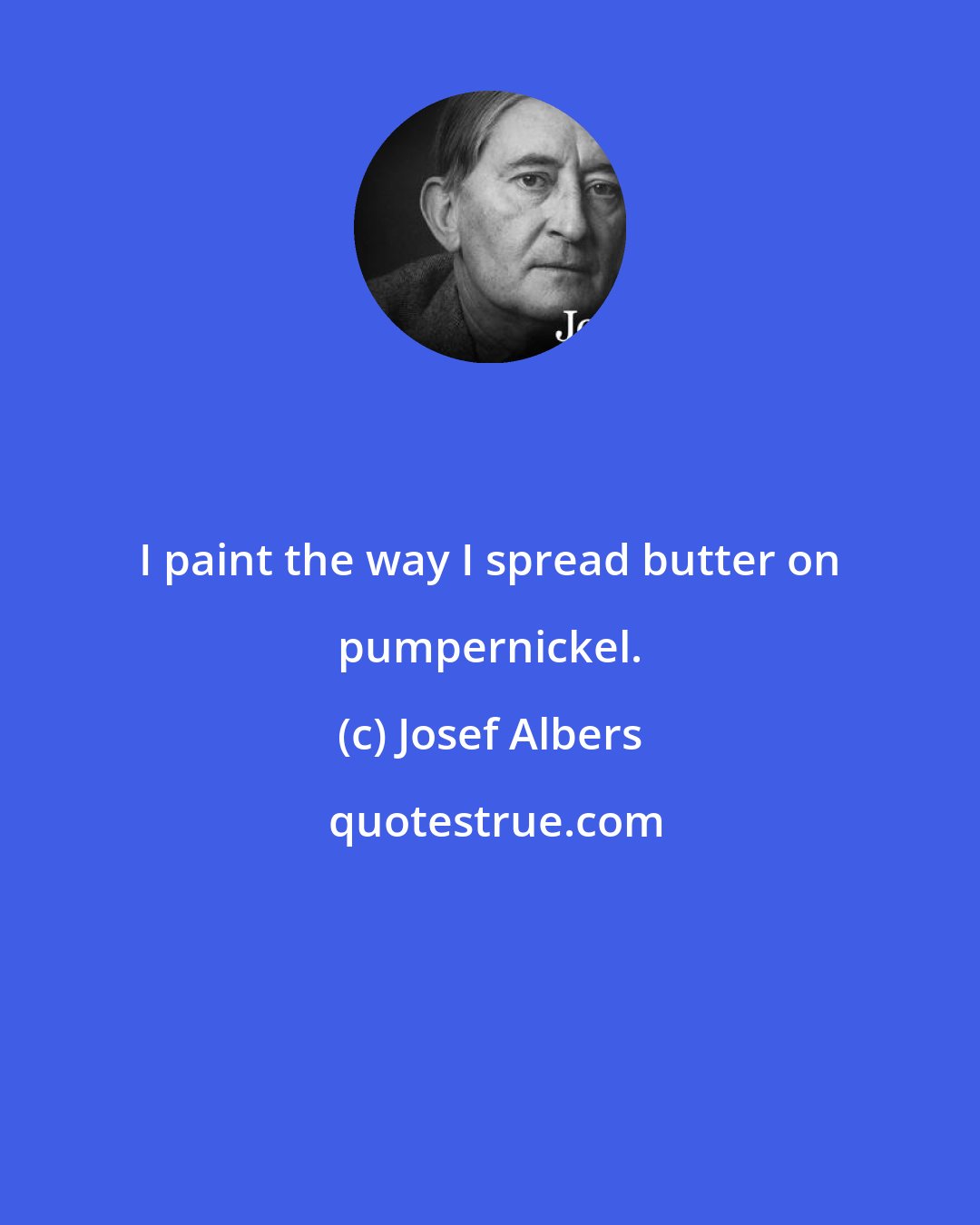 Josef Albers: I paint the way I spread butter on pumpernickel.