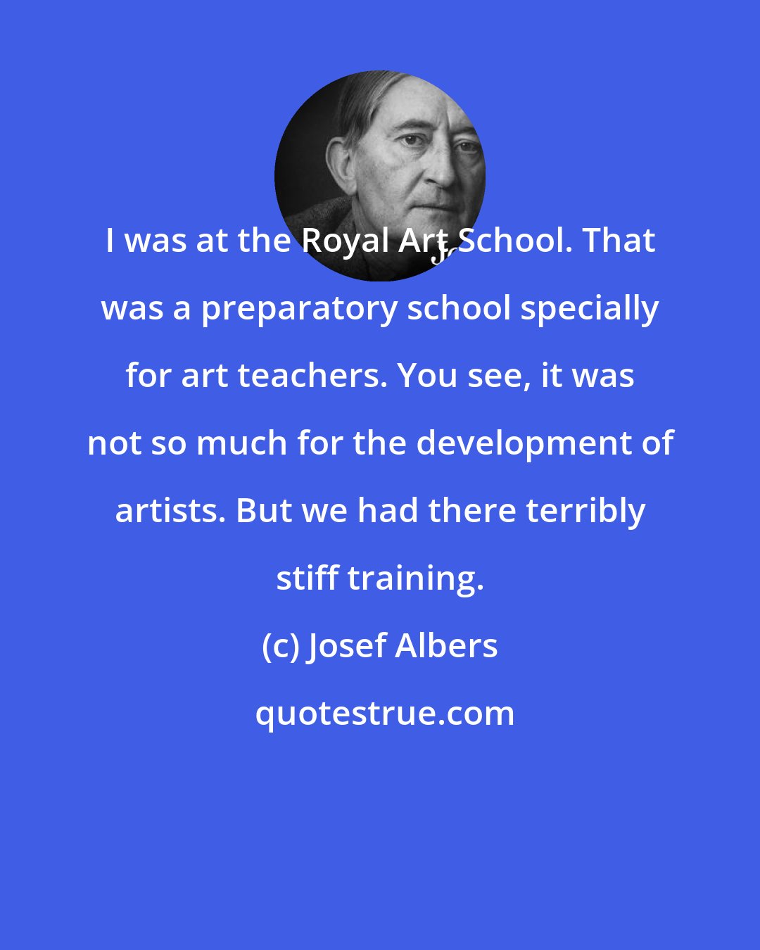 Josef Albers: I was at the Royal Art School. That was a preparatory school specially for art teachers. You see, it was not so much for the development of artists. But we had there terribly stiff training.