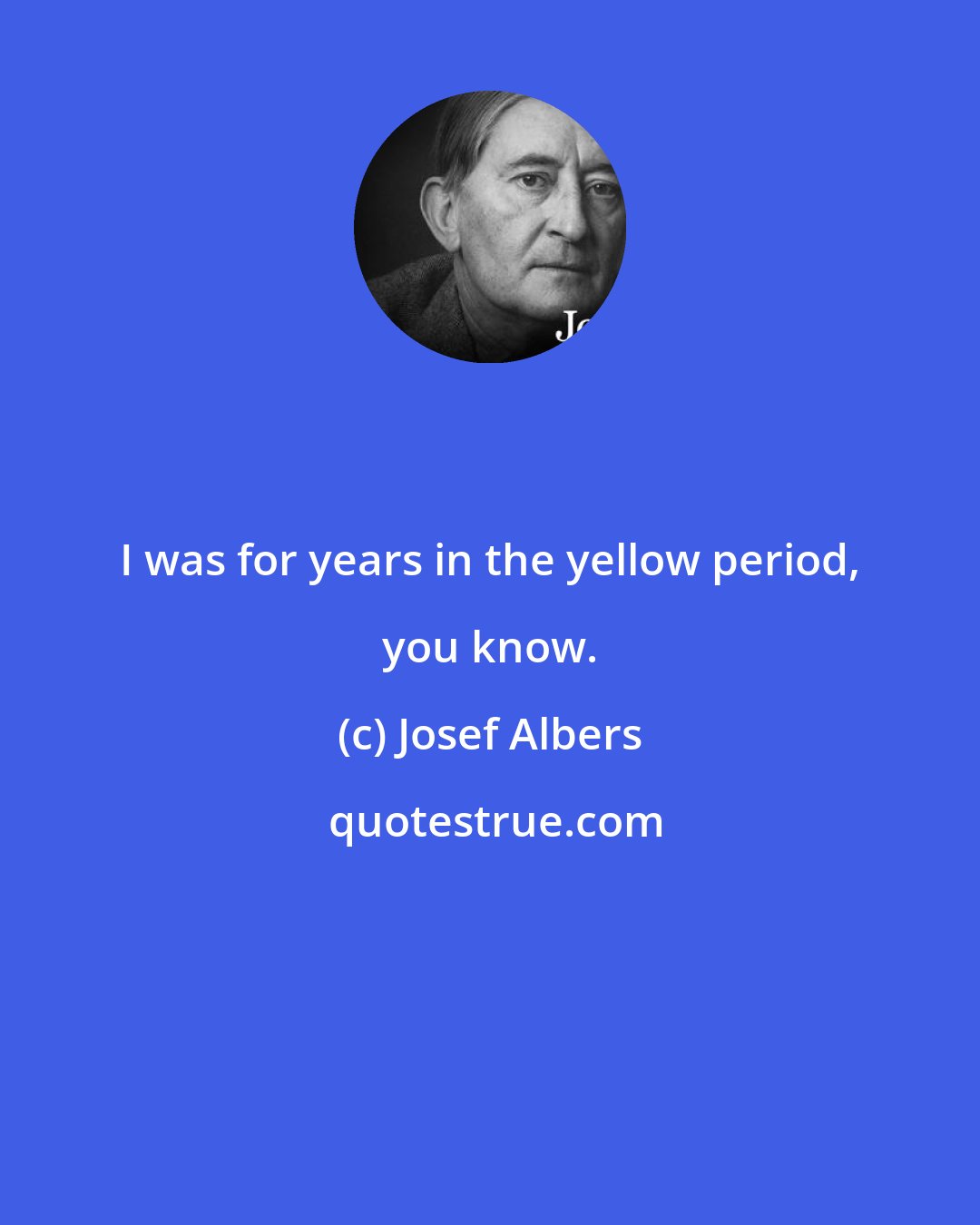 Josef Albers: I was for years in the yellow period, you know.