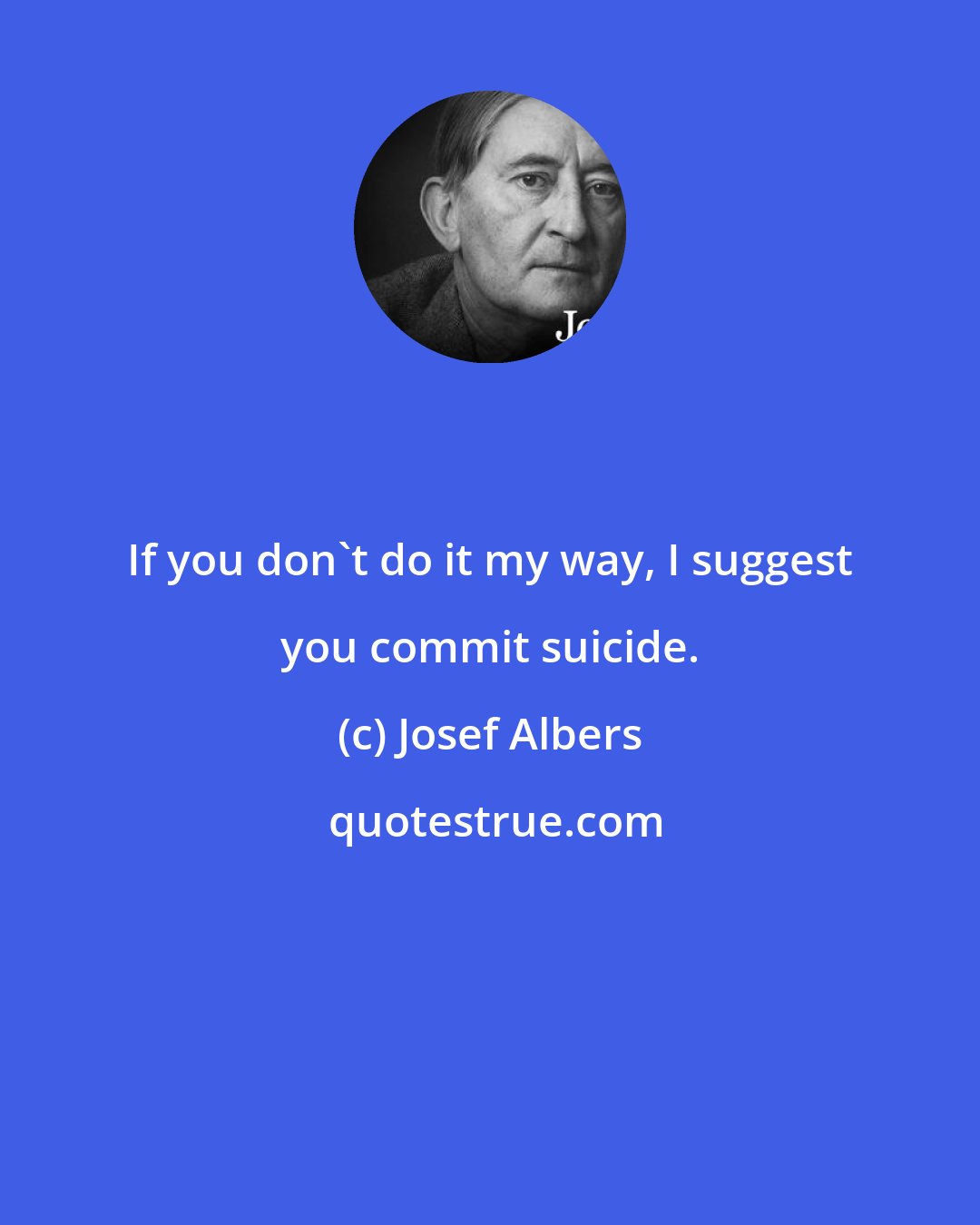 Josef Albers: If you don't do it my way, I suggest you commit suicide.