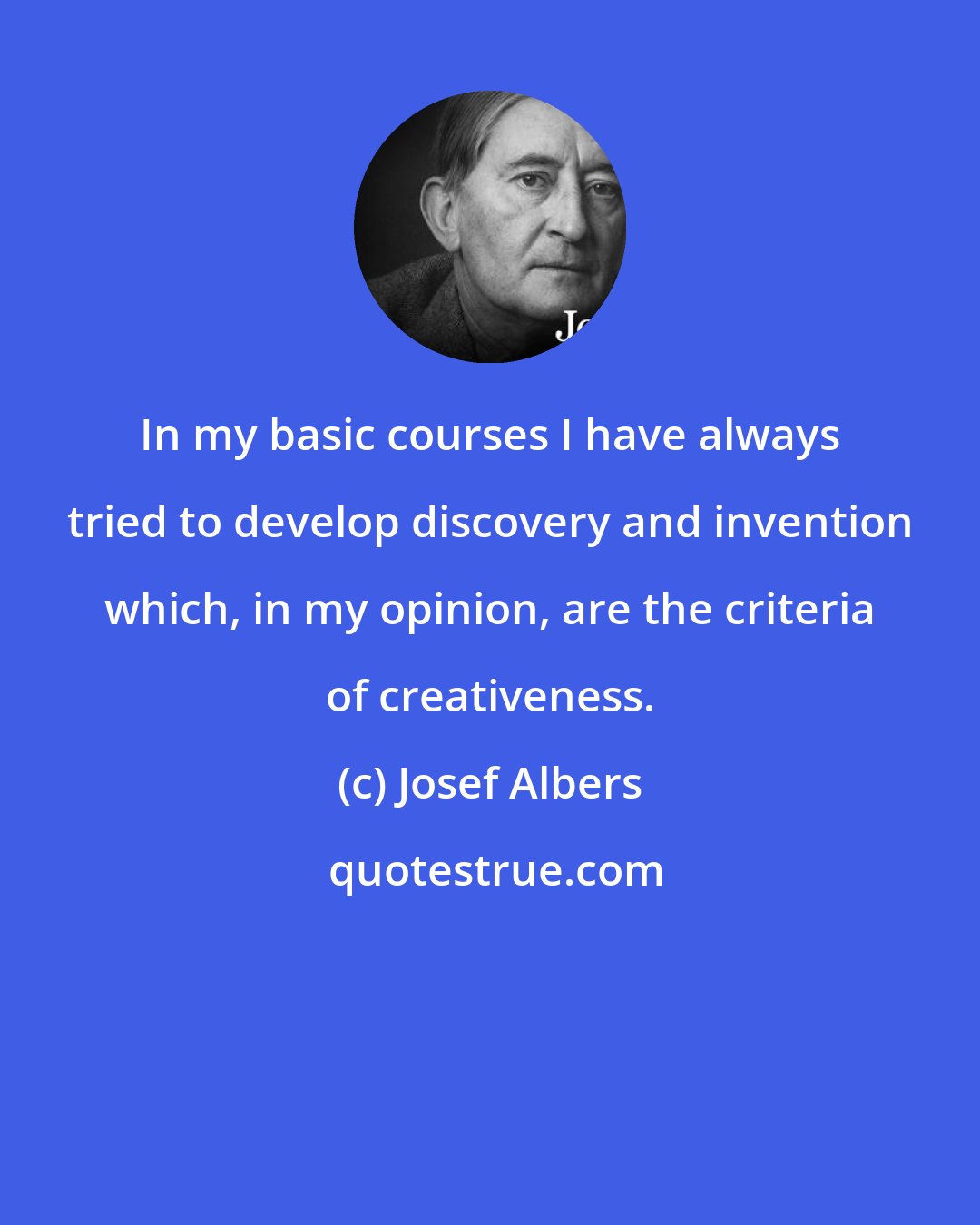 Josef Albers: In my basic courses I have always tried to develop discovery and invention which, in my opinion, are the criteria of creativeness.