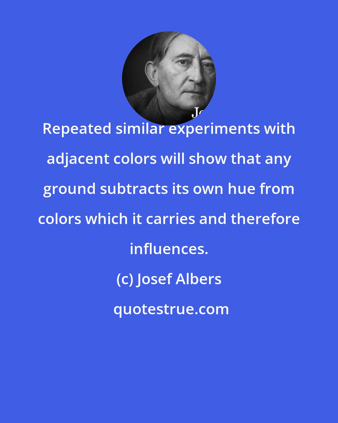 Josef Albers: Repeated similar experiments with adjacent colors will show that any ground subtracts its own hue from colors which it carries and therefore influences.