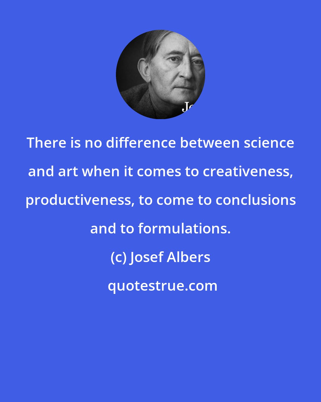 Josef Albers: There is no difference between science and art when it comes to creativeness, productiveness, to come to conclusions and to formulations.
