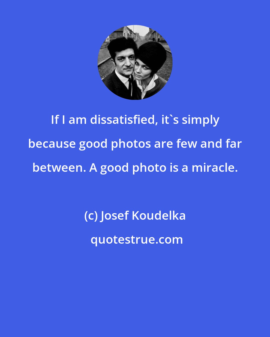 Josef Koudelka: If I am dissatisfied, it's simply because good photos are few and far between. A good photo is a miracle.